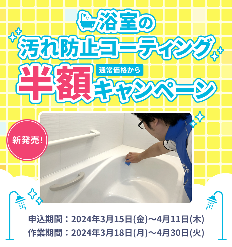浴室の汚れ防止コーティング通常価格から半額キャンペーン。申込期間2024年3月15日〜4月11日。作業期間2024年3月18日〜4月30日。