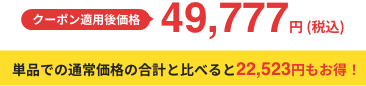 クーポン適用後価格 49,376円 (税込) 単品での通常価格の合計と比べると19,924円もお得！